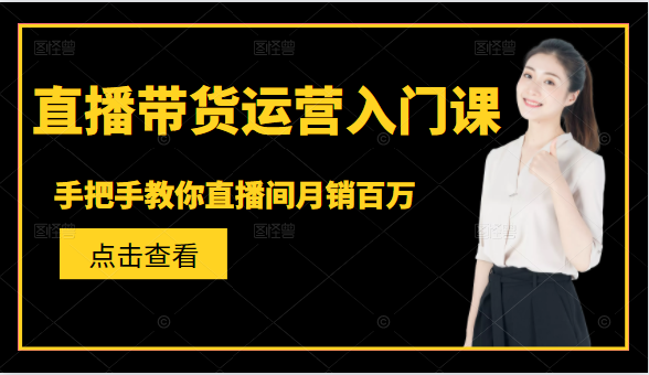 直播带货运营入门课，手把手教你直播间月销百万-甬战资源库