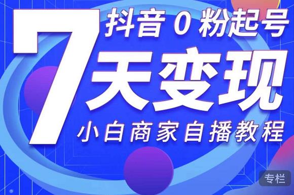 抖音0粉起号7天变现，无需专业的团队，小白商家从0到1自播教程-甬战资源库