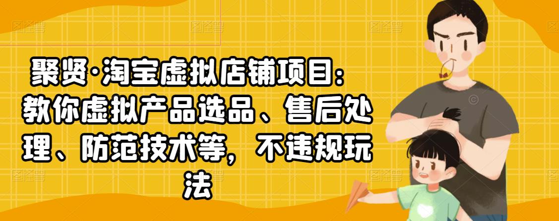 聚贤·淘宝虚拟店铺项目：教你虚拟产品选品、售后处理、防范技术等，不违规玩法-甬战资源库