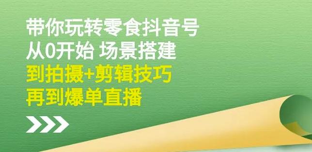 隋校长带你玩转抖音零食号：从0开始场景搭建，到拍摄+剪辑技巧，再到爆单直播-甬战资源库
