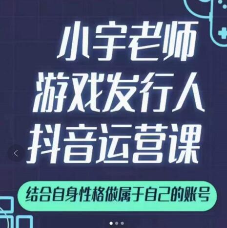 小宇老师游戏发行人实战课，非常适合想把抖音做个副业的人，或者2次创业的人-甬战资源库