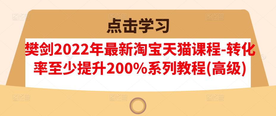 樊剑2022年最新淘宝天猫课程-转化率至少提升200%系列教程(高级)-甬战资源库
