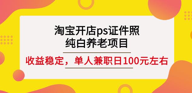淘宝开店ps证件照，纯白养老项目，单人兼职稳定日100元(教程+软件+素材)-甬战资源库