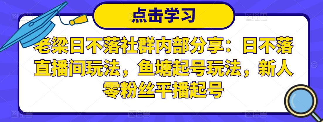 老梁日不落社群内部分享：日不落直播间玩法，鱼塘起号玩法，新人零粉丝平播起号-甬战资源库