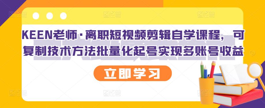 KEEN老师·离职短视频剪辑自学课程，可复制技术方法批量化起号实现多账号收益-甬战资源库