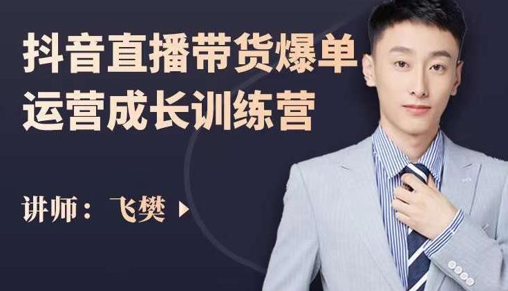 飞樊：抖音直播带货爆单运营成长训练营，手把手教你玩转直播带货-甬战资源库