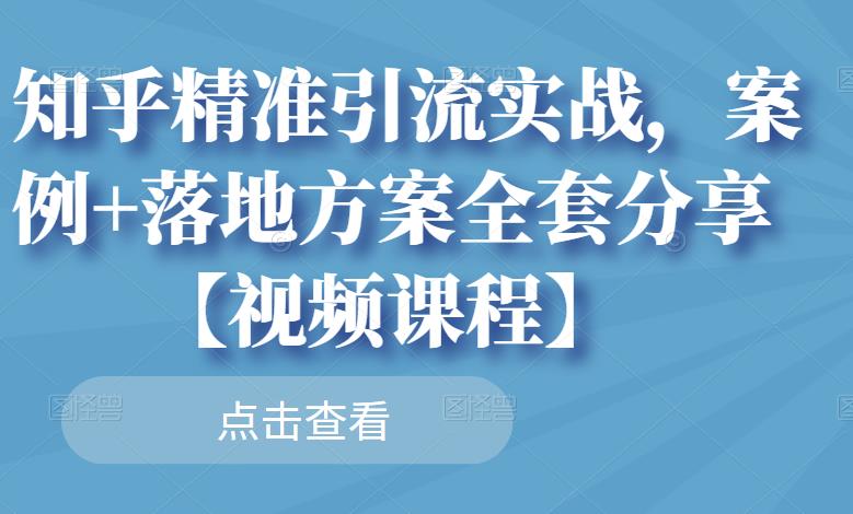 知乎精准引流实战，案例+落地方案全套分享【视频课程】-甬战资源库