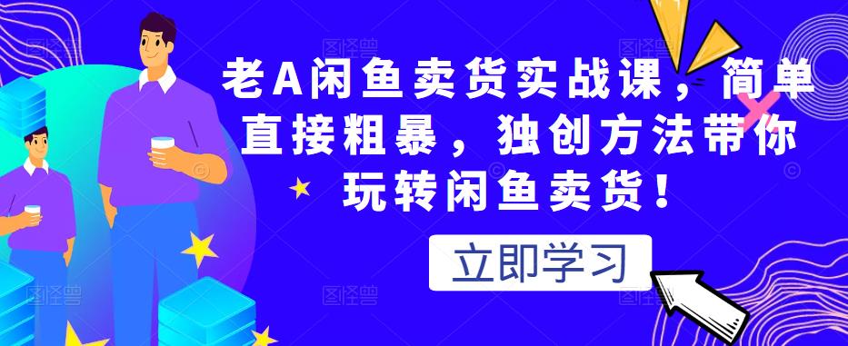 老A闲鱼卖货实战课，简单直接粗暴，独创方法带你玩转闲鱼卖货！-甬战资源库