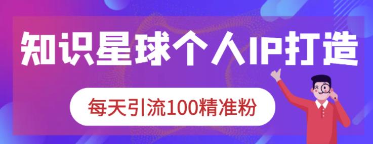 知识星球个人IP打造系列课程，每天引流100精准粉-甬战资源库