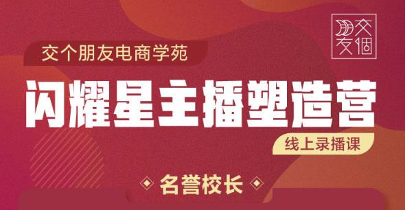 交个朋友:闪耀星主播塑造营2207期，3天2夜入门带货主播，懂人性懂客户成为王者销售-甬战资源库
