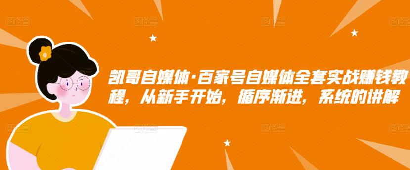 凯哥自媒体·百家号自媒体全套实战赚钱教程，从新手开始，循序渐进，系统的讲解-甬战资源库