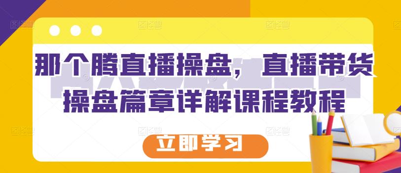 那个腾直播操盘，直播带货操盘篇章详解课程教程-甬战资源库