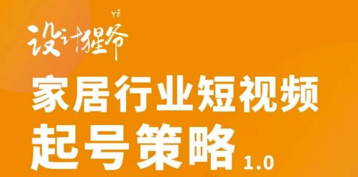 【设计猩爷】家居行业短视频起号策略，家居行业非主流短视频策略课价值4980元-甬战资源库