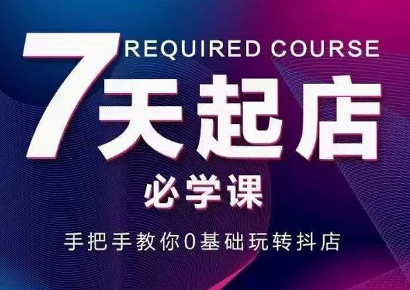 抖音小店7天起店必学课，手把手教你0基础玩转抖店-甬战资源库