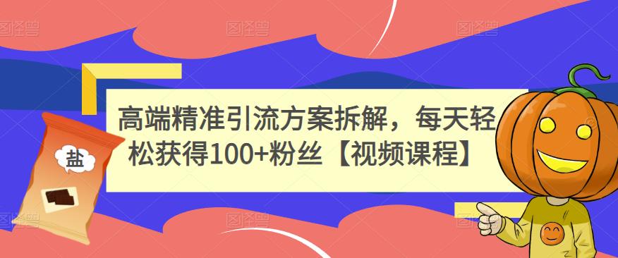 高端精准引流方案拆解，每天轻松获得100+粉丝【视频课程】-甬战资源库