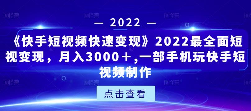 《快手短视频快速变现》2022最全面短视变现，月入3000＋,一部手机玩快手短视频制作-甬战资源库