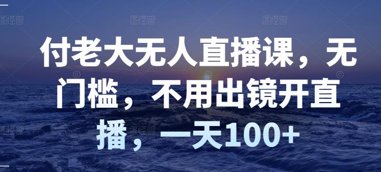 付老大无人直播课，无门槛，不用出镜开直播，一天100+-甬战资源库