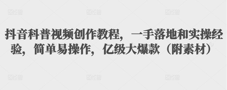 抖音科普视频创作教程，一手落地和实操经验，简单易操作，亿级大爆款（附素材）-甬战资源库
