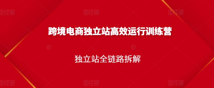 跨境电商独立站高效运行训练营，独立站全链路拆解-甬战资源库