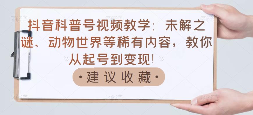 抖音科普号视频教学：未解之谜、动物世界等稀有内容，教你从起号到变现！-甬战资源库