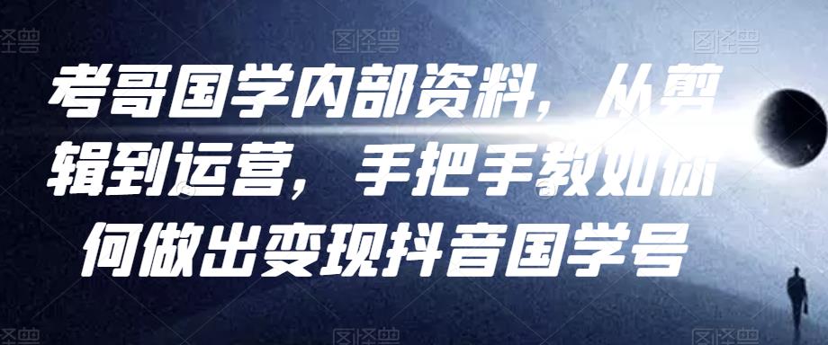 考哥国学内部资料，从剪辑到运营，手把手教如你‬何做出变现抖音‬国学号（教程+素材+模板）-甬战资源库