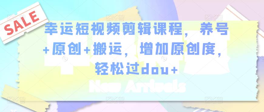 幸运短视频剪辑课程，养号+原创+搬运，增加原创度，轻松过dou+-甬战资源库