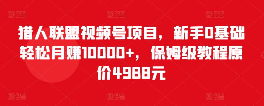 猎人联盟视频号项目，新手0基础轻松月赚10000+，保姆级教程原价4988元-甬战资源库