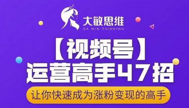 大敏思维-视频号运营高手47招，让你快速成为涨粉变现高手-甬战资源库