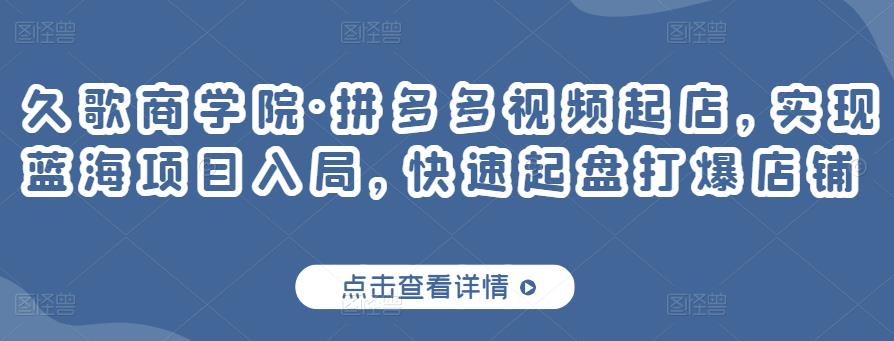 久歌商学院·拼多多视频起店，实现蓝海项目入局，快速起盘打爆店铺-甬战资源库
