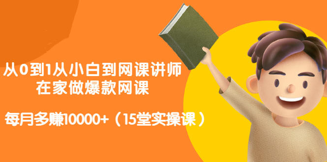 从0到1从小白到网课讲师：在家做爆款网课，每月多赚10000+（15堂实操课）-甬战资源库