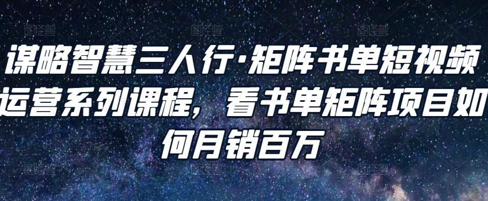 谋略智慧三人行·矩阵书单短视频运营系列课程，看书单矩阵项目如何月销百万-甬战资源库