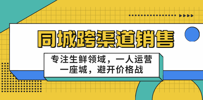 同城跨渠道销售，专注生鲜领域，一人运营一座城，避开价格战-甬战资源库