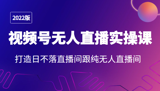 2022年视频号无人直播实操课，打造日不落直播间跟纯无人直播间-甬战资源库