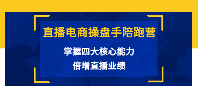 直播电商操盘手陪跑营：掌握四大核心能力，倍增直播业绩（价值980元）-甬战资源库