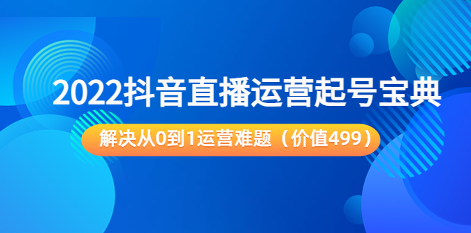 2022抖音直播运营起号宝典：解决从0到1运营难题（价值499元）-甬战资源库