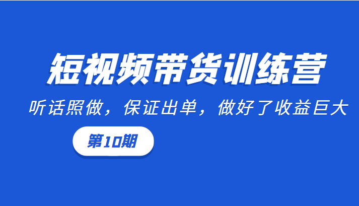短视频带货训练营：听话照做，保证出单，做好了收益巨大（第10期）-甬战资源库