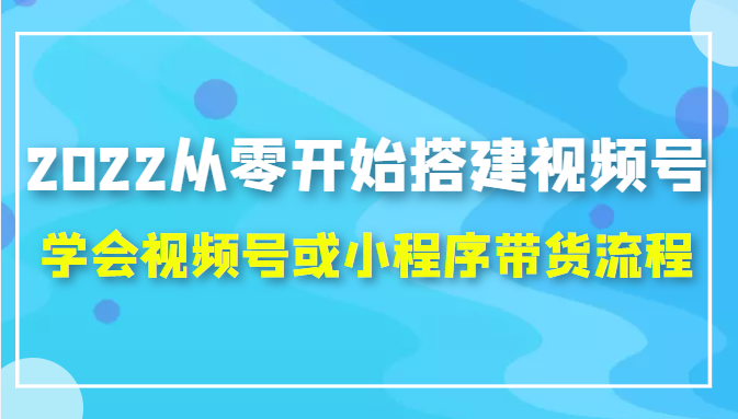 2022从零开始搭建视频号,学会视频号或小程序带货流程（价值599元）-甬战资源库