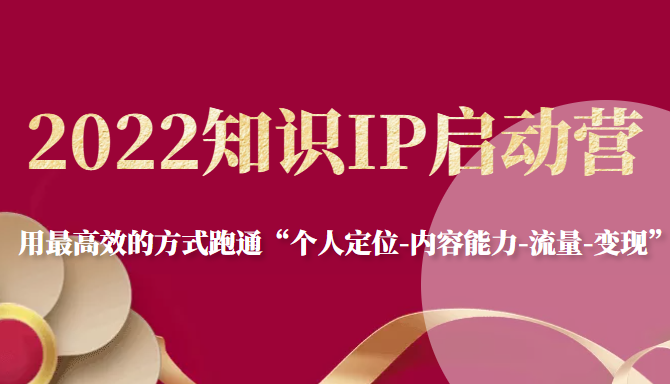 2022知识IP启动营，用最高效的方式跑通“个人定位-内容能力-流量-变现”-甬战资源库