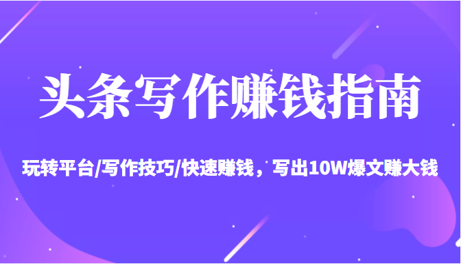 头条写作赚钱指南：玩转平台/写作技巧/快速赚钱，写出10W爆文赚大钱【送资料包】-甬战资源库
