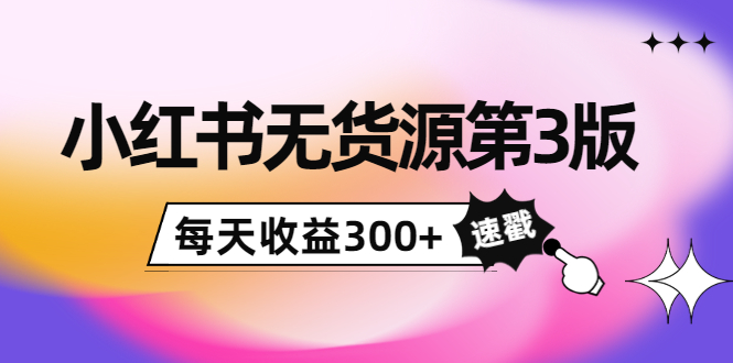 小红书无货源第3版，0投入起店，无脑图文精细化玩法，每天收益300+-甬战资源库