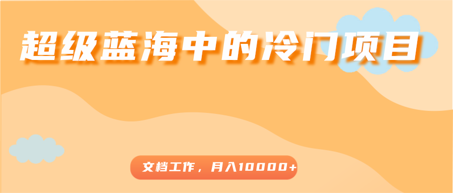 超级蓝海中的冷门项目，文档工作，好玩又赚钱，月入10000+-甬战资源库