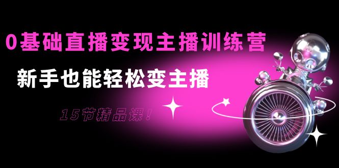 0基础直播变现主播训练营：新手也能轻松变主播，15节精品课-甬战资源库