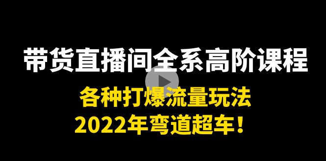 带货直播间全系高阶课程：各种打爆流量玩法，2022年弯道超车！-甬战资源库