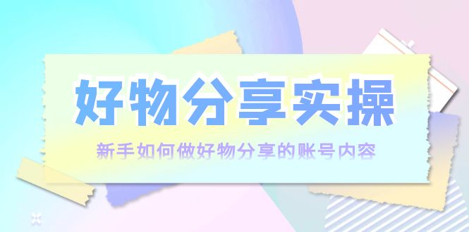 好物分享实操：新手如何做好物分享的账号内容，实操教学-甬战资源库