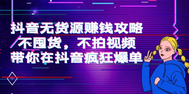 抖音无货源赚钱攻略，不囤货，不拍视频，带你在抖音疯狂爆单-甬战资源库