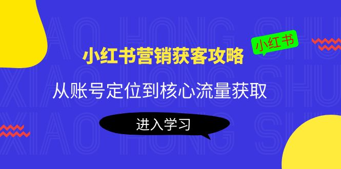 小红书营销获客攻略：从账号定位到核心流量获取，爆款笔记打造-甬战资源库