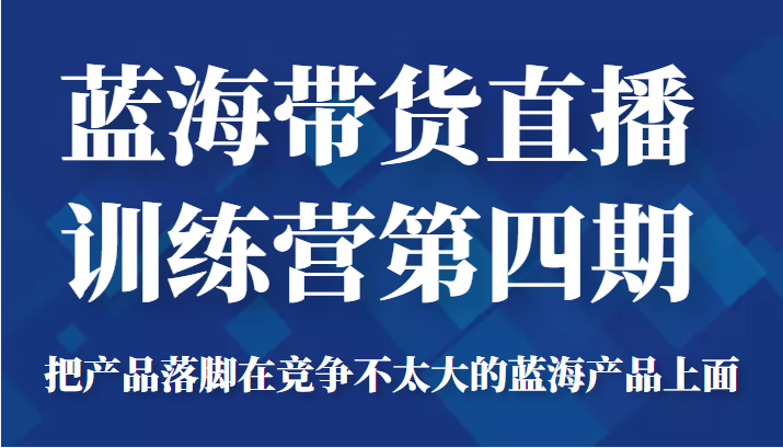 蓝海带货直播训练营第四期，把产品落脚在竞争不太大的蓝海产品上面（价值4980元）-甬战资源库