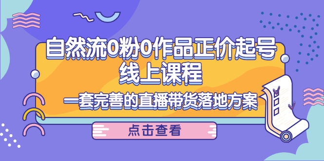 电商自然流0粉0作品正价起号线上课程：一套完善的直播带货落地方案-甬战资源库