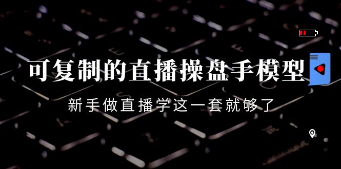 可复制的直播操盘手模型：新手做直播就学这一套就够了（12节课）-甬战资源库