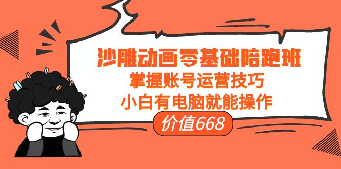 沙雕动画零基础陪跑班，掌握账号运营技巧，小白有电脑就能操作（价值668元）-甬战资源库